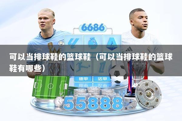 可以当排球鞋的篮球鞋(可以当排球鞋的篮球鞋有哪些)