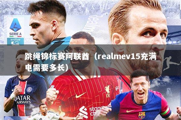 跳绳锦标赛阿联酋(realmev15充满电需要多长)
