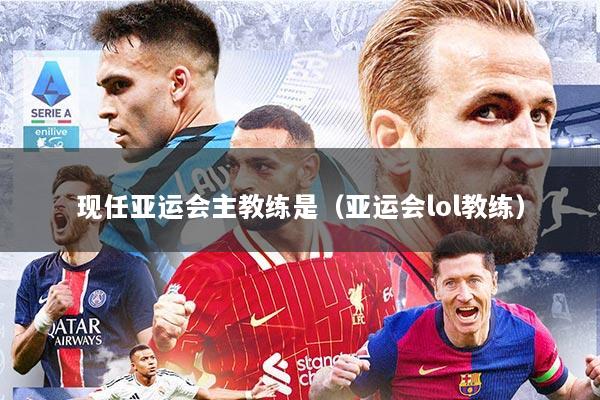 现任亚运会主教练是（亚运会lol教练）