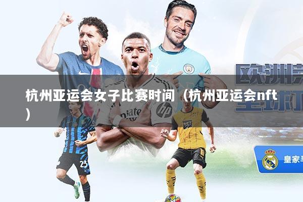 杭州亚运会女子比赛时间(杭州亚运会nft)