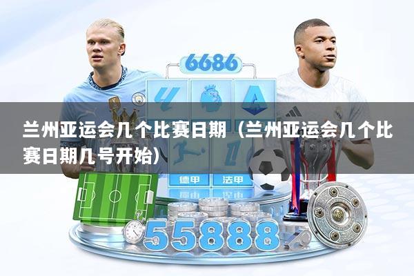 兰州亚运会几个比赛日期（兰州亚运会几个比赛日期几号开始）