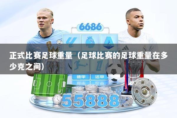 正式比赛足球重量（足球比赛的足球重量在多少克之间）