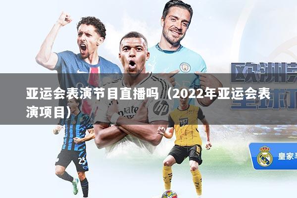 亚运会表演节目直播吗（2022年亚运会表演项目）