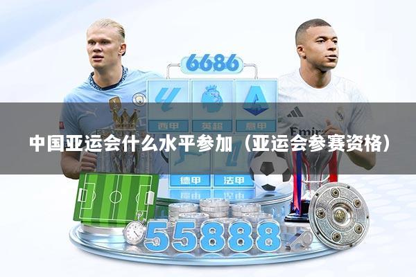 中国亚运会什么水平参加（亚运会参赛资格）