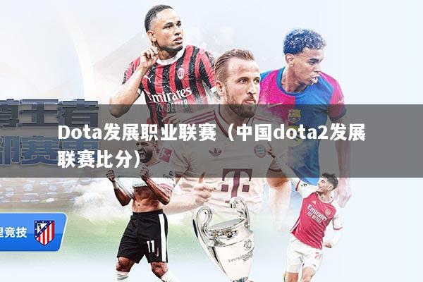 Dota发展职业联赛(中国dota2发展联赛比分)