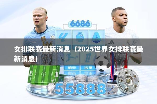女排联赛最新消息(2025世界女排联赛最新消息)