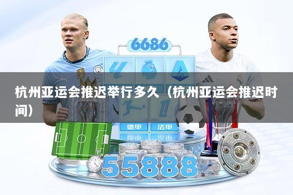 杭州亚运会推迟举行多久（杭州亚运会推迟时间）