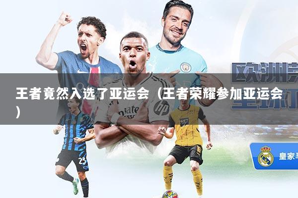 王者竟然入选了亚运会(王者荣耀参加亚运会)