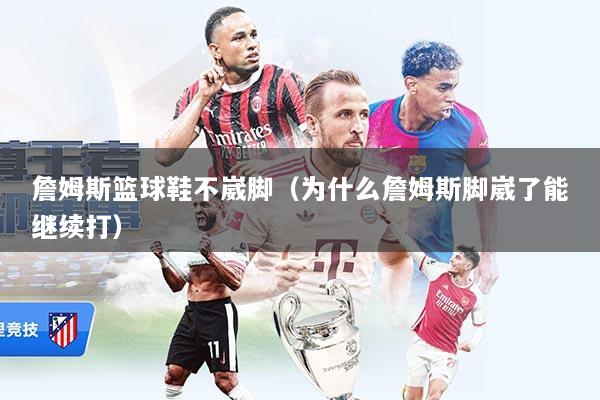 詹姆斯篮球鞋不崴脚(为什么詹姆斯脚崴了能继续打)