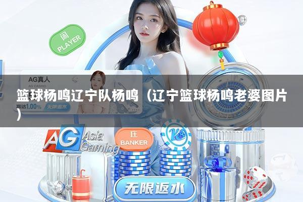 篮球杨鸣辽宁队杨鸣（辽宁篮球杨鸣老婆图片）