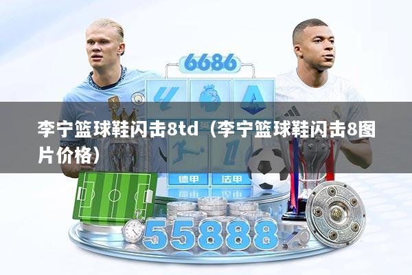 李宁篮球鞋闪击8td（李宁篮球鞋闪击8图片价格）