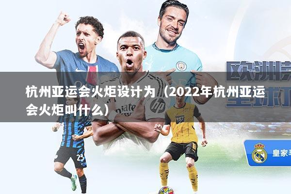 杭州亚运会火炬设计为（2022年杭州亚运会火炬叫什么）