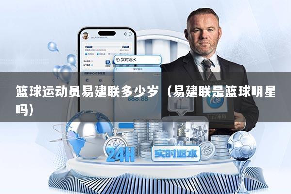 篮球运动员易建联多少岁（易建联是篮球明星吗）