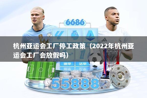 杭州亚运会工厂停工政策（2022年杭州亚运会工厂会放假吗）
