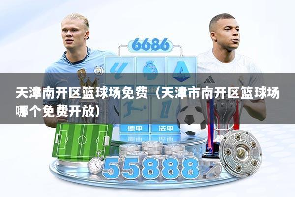 天津南开区篮球场免费（天津市南开区篮球场哪个免费开放）