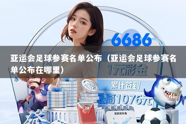 亚运会足球参赛名单公布（亚运会足球参赛名单公布在哪里）