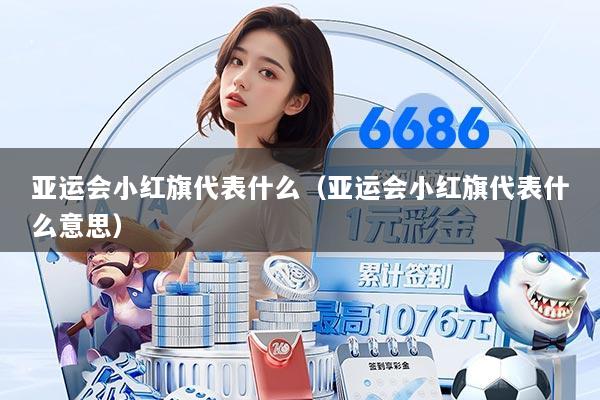 亚运会小红旗代表什么（亚运会小红旗代表什么意思）