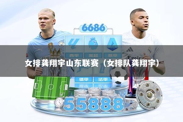 女排龚翔宇山东联赛（女排队龚翔宇）