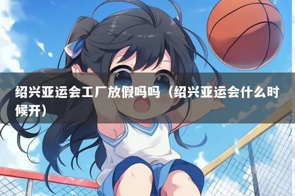 绍兴亚运会工厂放假吗吗（绍兴亚运会什么时候开）