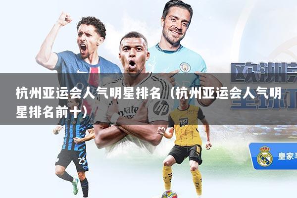 杭州亚运会人气明星排名(杭州亚运会人气明星排名前十)