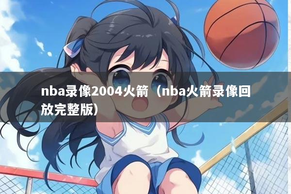 nba录像2004火箭(nba火箭录像回放完整版)