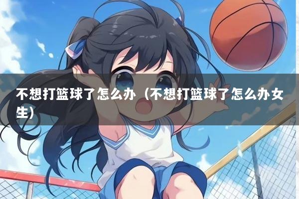 不想打篮球了怎么办（不想打篮球了怎么办女生）